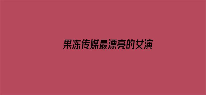 果冻传媒最漂亮的女演员视频